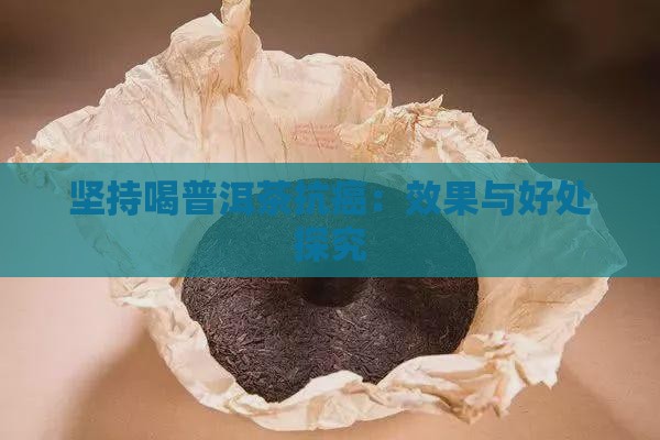 坚持喝普洱茶抗癌：效果与好处探究