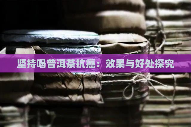 坚持喝普洱茶抗癌：效果与好处探究
