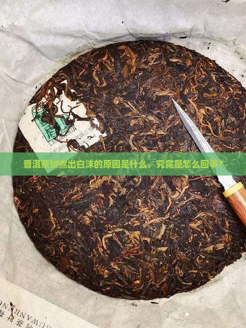 普洱茶饼煮出白沫的原因是什么，究竟是怎么回事？