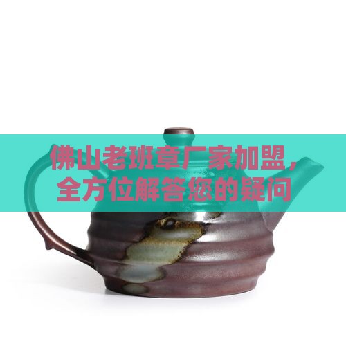 佛山老班章厂家加盟，全方位解答您的疑问