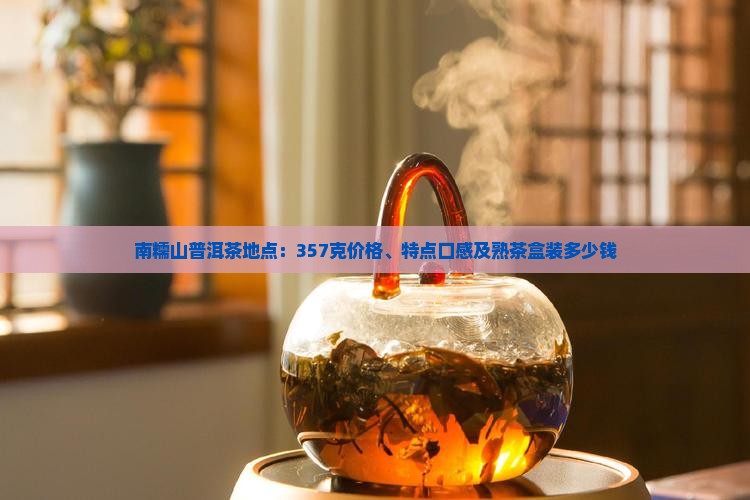 南糯山普洱茶地点：357克价格、特点口感及熟茶盒装多少钱