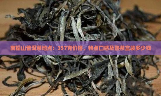 南糯山普洱茶地点：357克价格、特点口感及熟茶盒装多少钱