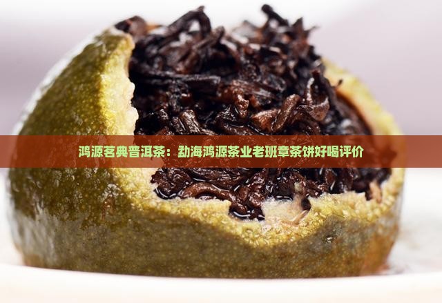 鸿源茗典普洱茶：勐海鸿源茶业老班章茶饼好喝评价