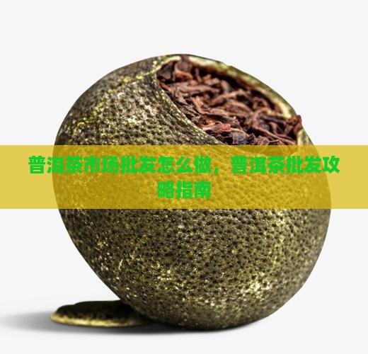 普洱茶市场批发怎么做，普洱茶批发攻略指南