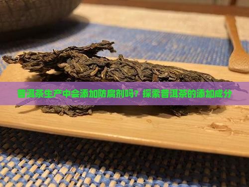 普洱茶生产中会添加防腐剂吗？探索普洱茶的添加成分