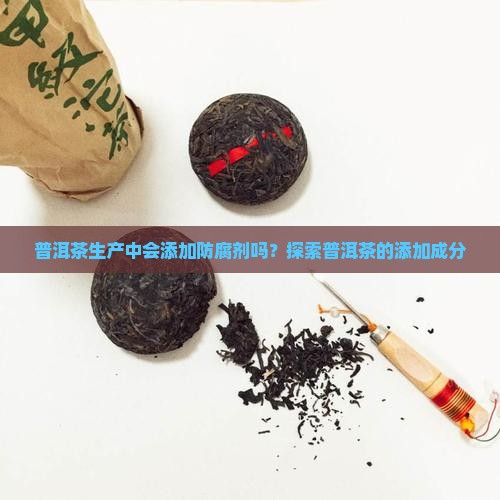 普洱茶生产中会添加防腐剂吗？探索普洱茶的添加成分