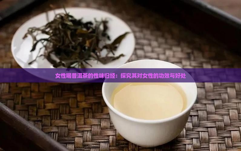 女性喝普洱茶的性味归经：探究其对女性的功效与好处