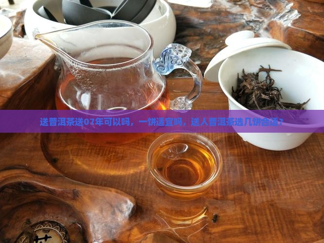 送普洱茶送07年可以吗，一饼适宜吗，送人普洱茶选几饼合适？