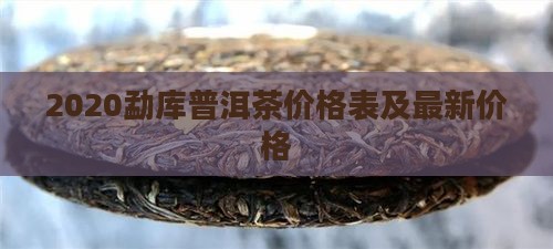 2020勐库普洱茶价格表及最新价格