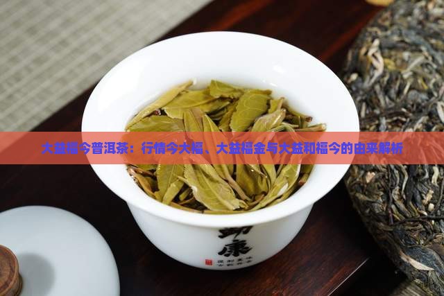 大益福今普洱茶：行情今大福、大益福金与大益和福今的由来解析