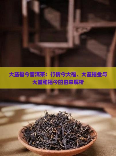 大益福今普洱茶：行情今大福、大益福金与大益和福今的由来解析