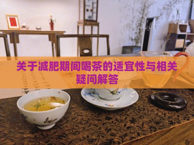 关于减肥期间喝茶的适宜性与相关疑问解答 关于减肥期间喝茶的适宜性与相关疑问解答