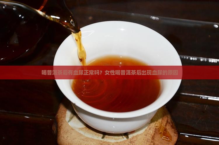 喝普洱茶后有血尿正常吗?女性喝普洱茶后出现血尿的原因 喝普洱茶后有血尿正常吗?女性喝普洱茶后出现血尿的原因