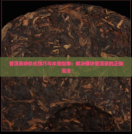 普洱茶块软化技巧与冲泡指南:解决硬块普洱茶的正确泡法 普洱茶块软化技巧与冲泡指南:解决硬块普洱茶的正确泡法