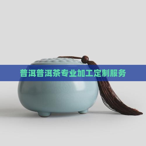 普洱普洱茶专业加工定制服务 普洱普洱茶专业加工定制服务