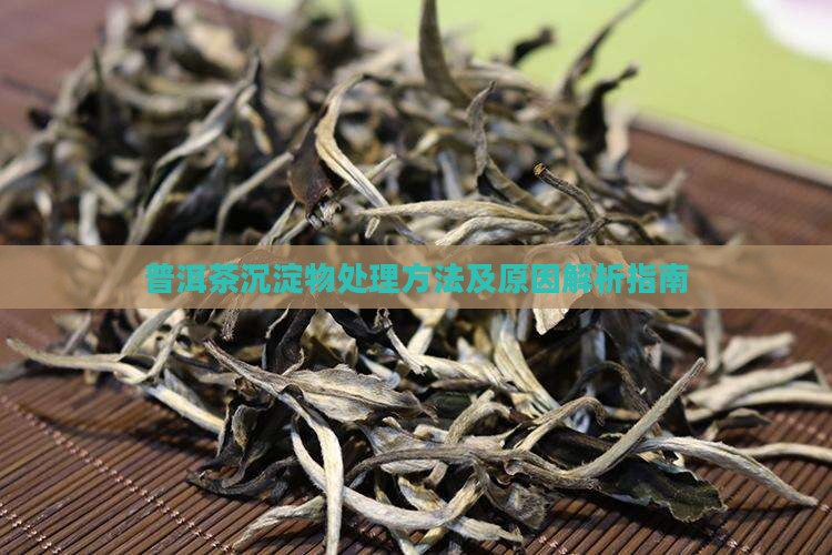普洱茶沉淀物处理方法及原因解析指南 普洱茶沉淀物处理方法及原因解析指南