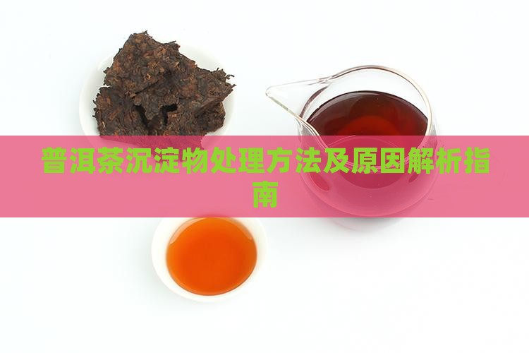 普洱茶沉淀物处理方法及原因解析指南 普洱茶沉淀物处理方法及原因解析指南