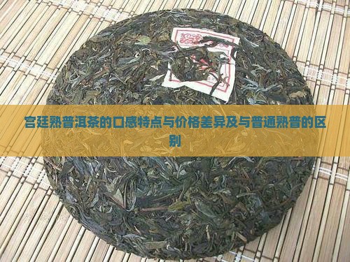 宫廷熟普洱茶的口感特点与价格差异及与普通熟普的区别