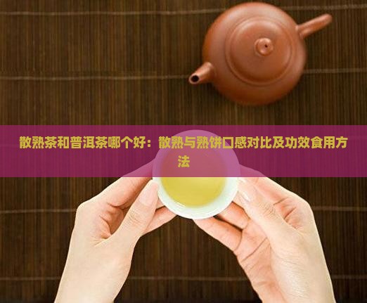 散熟茶和普洱茶哪个好：散熟与熟饼口感对比及功效食用方法