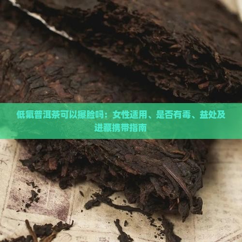 低氟普洱茶可以擦脸吗：女性适用、是否有毒、益处及进藏携带指南