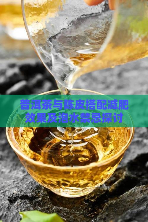 普洱茶与陈皮搭配减肥效果及泡水禁忌探讨