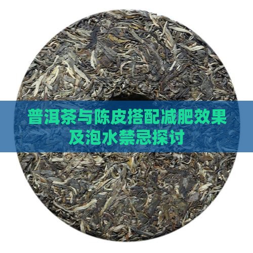 普洱茶与陈皮搭配减肥效果及泡水禁忌探讨