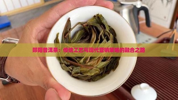 郧阳普洱茶：传统工艺与现代营销策略的融合之路