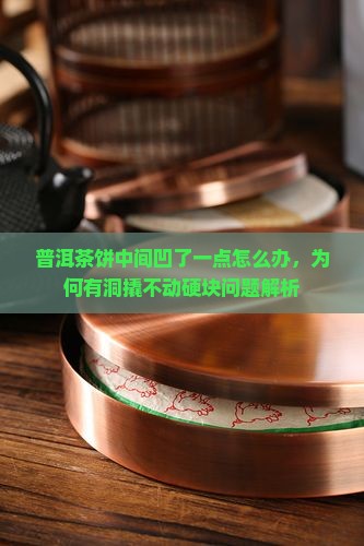 普洱茶饼中间凹了一点怎么办，为何有洞撬不动硬块问题解析