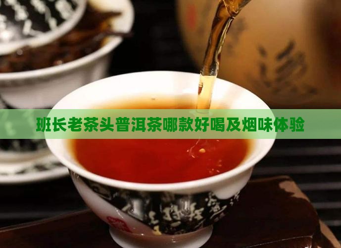 班长老茶头普洱茶哪款好喝及烟味体验