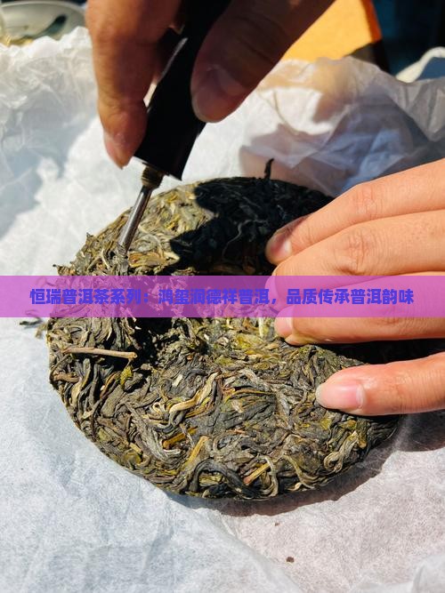 恒瑞普洱茶系列：鸿玺润德祥普洱，品质传承普洱韵味