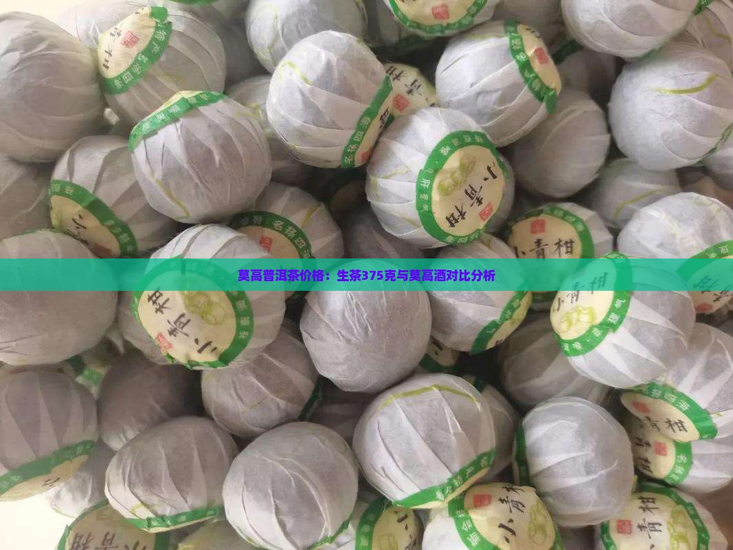 莫高普洱茶价格：生茶375克与莫高酒对比分析