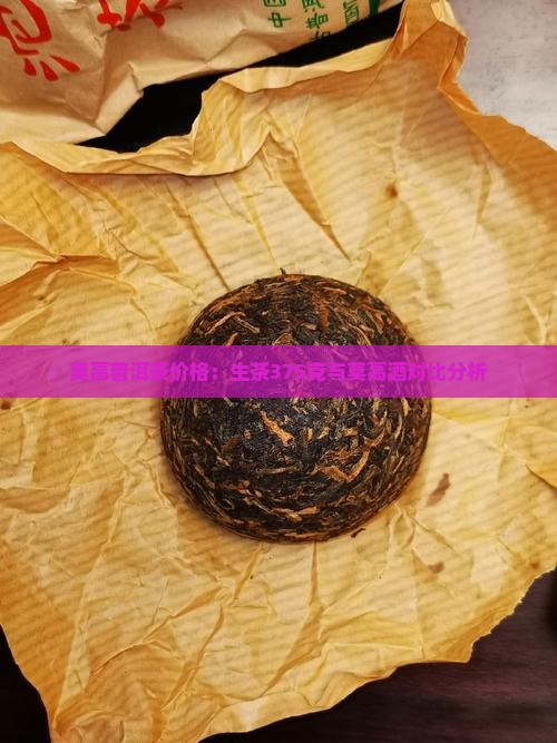 莫高普洱茶价格：生茶375克与莫高酒对比分析