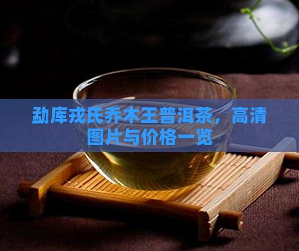 勐库戎氏乔木王普洱茶，高清图片与价格一览