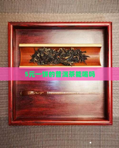 5元一饼的普洱茶能喝吗