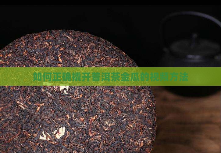 如何正确撬开普洱茶金瓜的视频方法