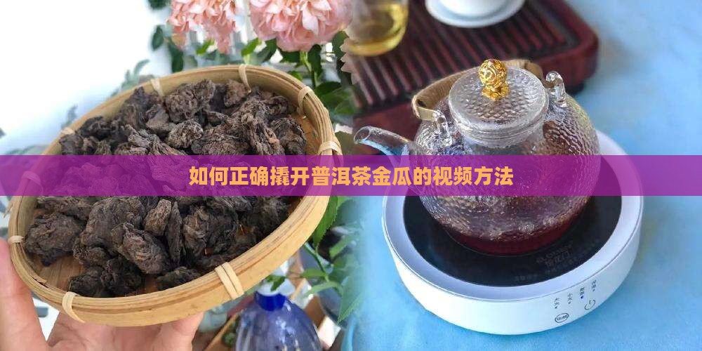 如何正确撬开普洱茶金瓜的视频方法