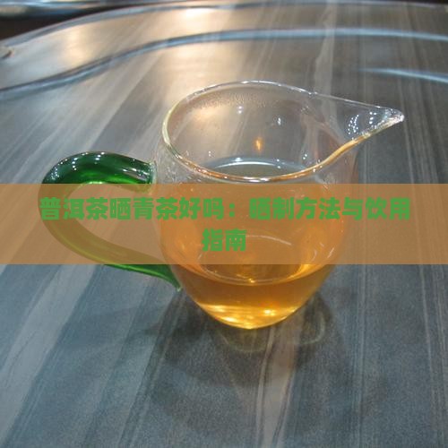普洱茶晒青茶好吗：晒制方法与饮用指南