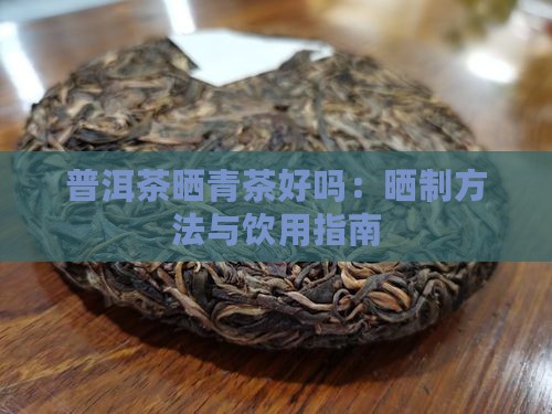 普洱茶晒青茶好吗：晒制方法与饮用指南