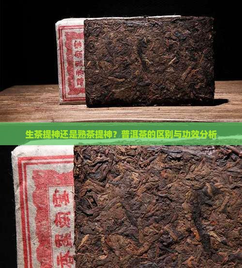 生茶提神还是熟茶提神？普洱茶的区别与功效分析