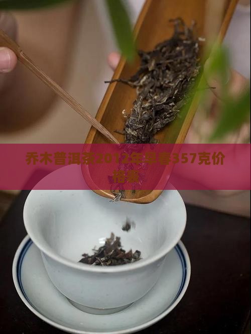 乔木普洱茶2012年早春357克价格表