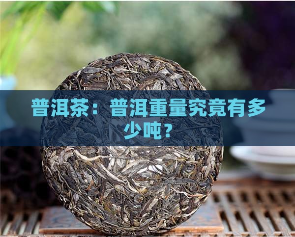 普洱茶：普洱重量究竟有多少吨？