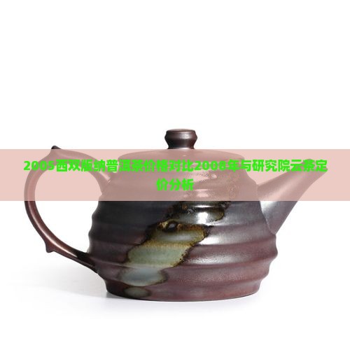 2005西双版纳普洱茶价格对比2008年与研究院云茶定价分析