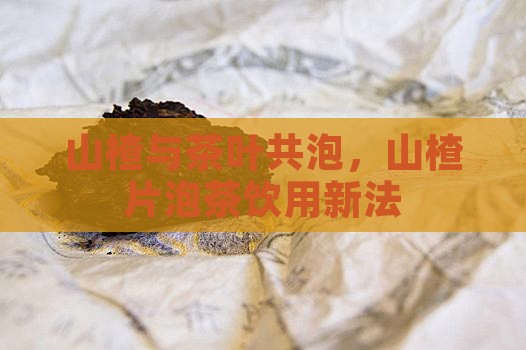 山楂与茶叶共泡，山楂片泡茶饮用新法