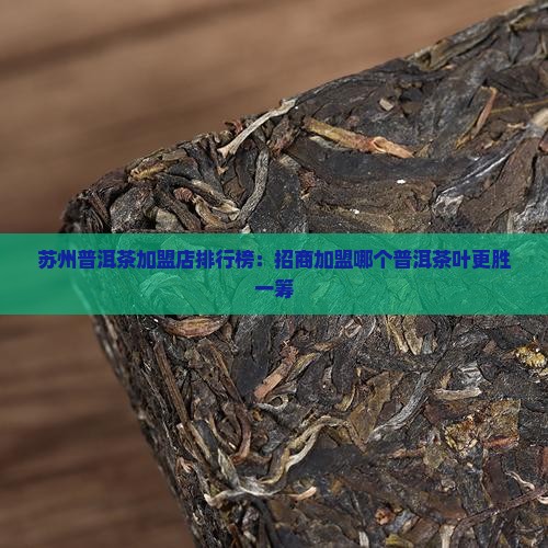 苏州普洱茶加盟店排行榜：招商加盟哪个普洱茶叶更胜一筹