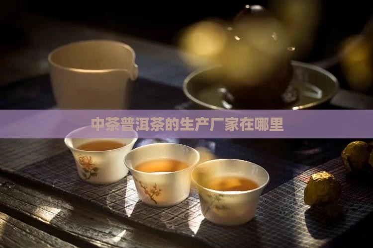 中茶普洱茶的生产厂家在哪里 中茶普洱茶的生产厂家在哪里