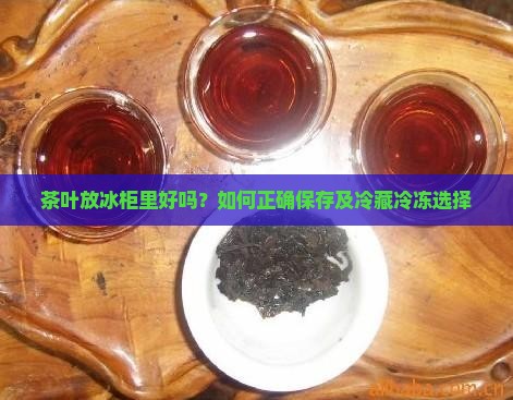 茶叶放冰柜里好吗？如何正确保存及冷藏冷冻选择