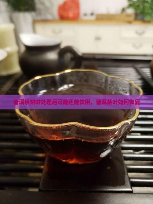 普洱茶饼时处理后可能还能饮用，普洱茶叶如何恢复