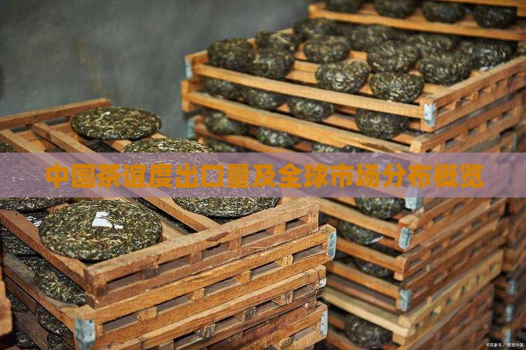 中国茶谊度出口量及全球市场分布概览