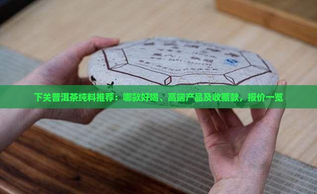 下关普洱茶纯料推荐：哪款好喝、高端产品及收藏款，报价一览