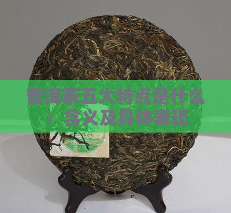 普洱茶五大特点是什么：含义及具体表现